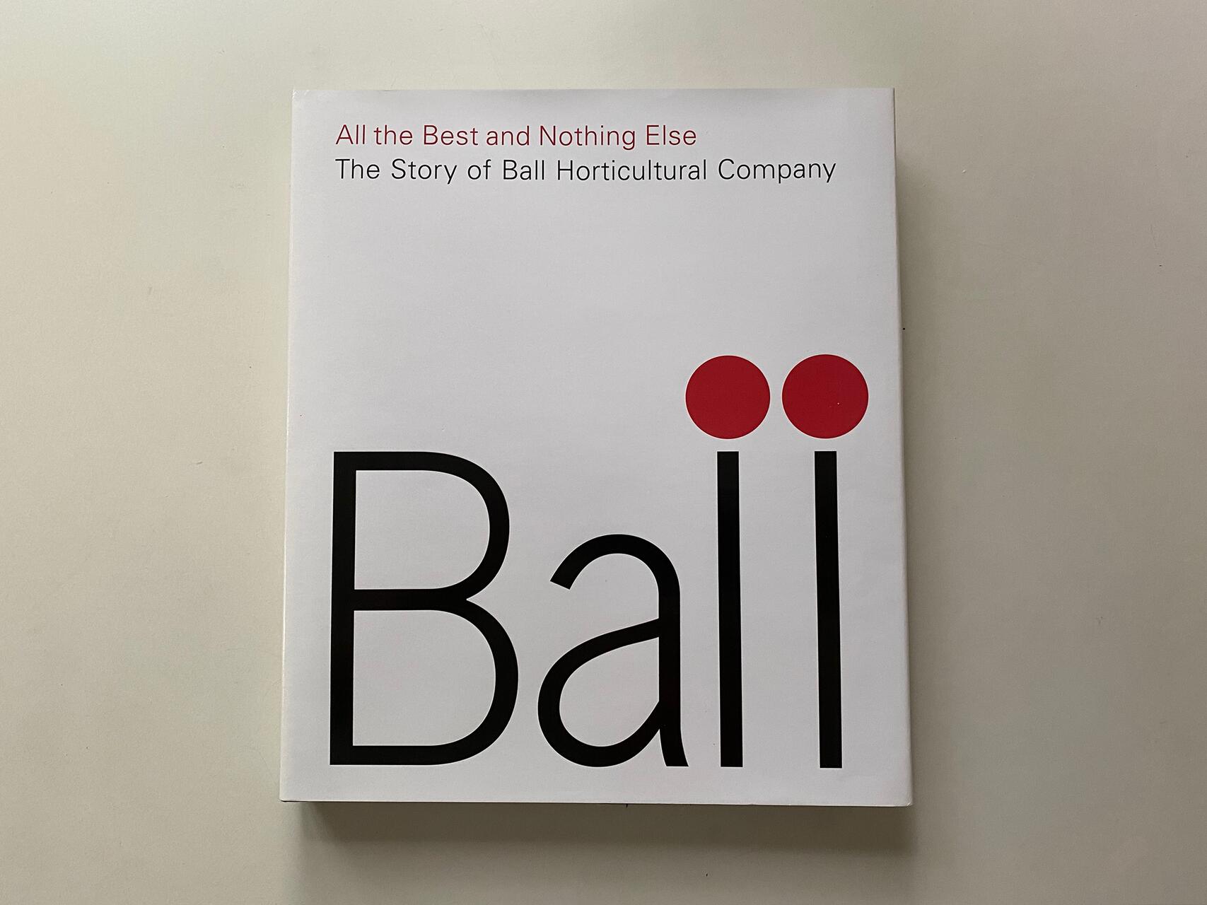 Book cover titled "Ball" with a minimalist design. The title is in large black letters with two red dots above the letter "l." The subtitle reads "All the Best and Nothing Else: The Story of Ball Horticultural Company" on a white background.
