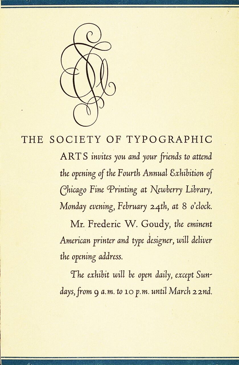 The Society of Typographic Arts invite for the Fourth Annual Exhibition of Chicago Fine Printing at Newberry Library, February 24th, 8 p.m., with Frederic W. Goudy delivering the opening address. Exhibit open daily until March 22nd, except Sundays.